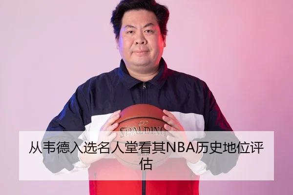 从韦德入选名人堂看其NBA历史地位评估