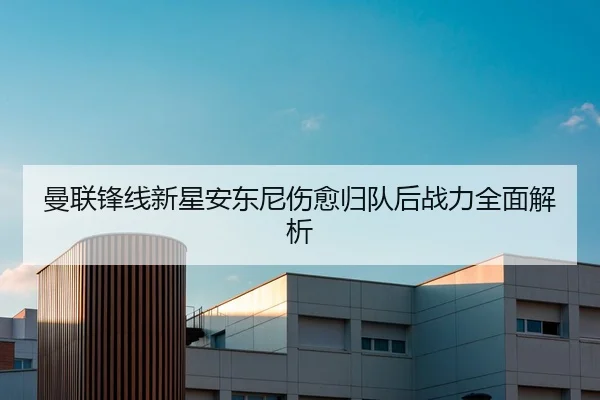 曼联锋线新星安东尼伤愈归队后战力全面解析